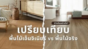 พื้นไม้เอ็นจิเนียร์ vs พื้นไม้จริง แตกต่างกันอย่างไร? เปรียบเทียบคุณสมบัติและการใช้งาน