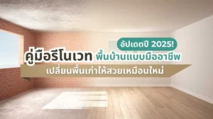 คู่มือรีโนเวทบ้านปี 2025 อัปเดตวิธีเปลี่ยนพื้นเก่าให้สวยเหมือนใหม่