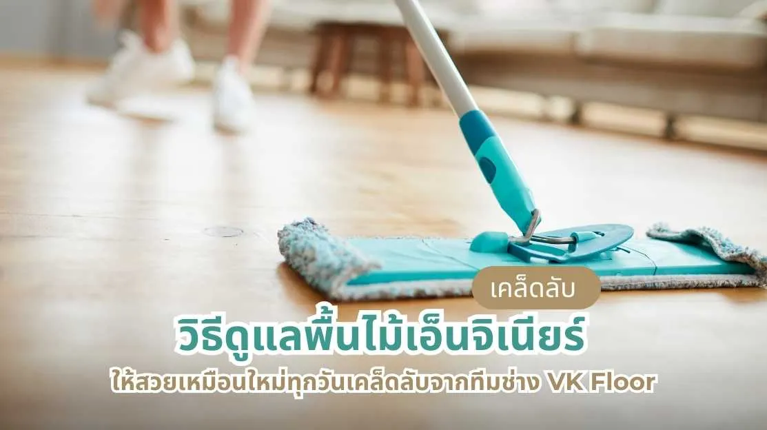วิธีดูแลพื้นไม้เอ็นจิเนียร์ให้สวยเหมือนใหม่ทุกวัน เคล็ดลับจากทีมช่าง VK Floor