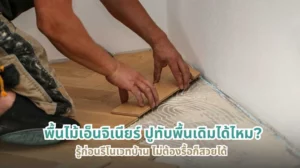 พื้นไม้เอ็นจิเนียร์ปูทับพื้นเดิมได้ไหม รู้ก่อนรีโนเวทบ้าน ไม่ต้องรื้อก็สวยได้