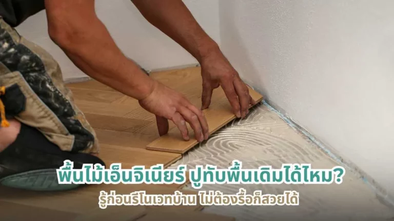พื้นไม้เอ็นจิเนียร์ปูทับพื้นเดิมได้ไหม รู้ก่อนรีโนเวทบ้าน ไม่ต้องรื้อก็สวยได้
