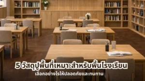 ตัวอย่าง 5 วัสดุปูพื้นที่เหมาะสำหรับพื้นโรงเรียน เลือกอย่างไรให้ปลอดภัยและทนทาน