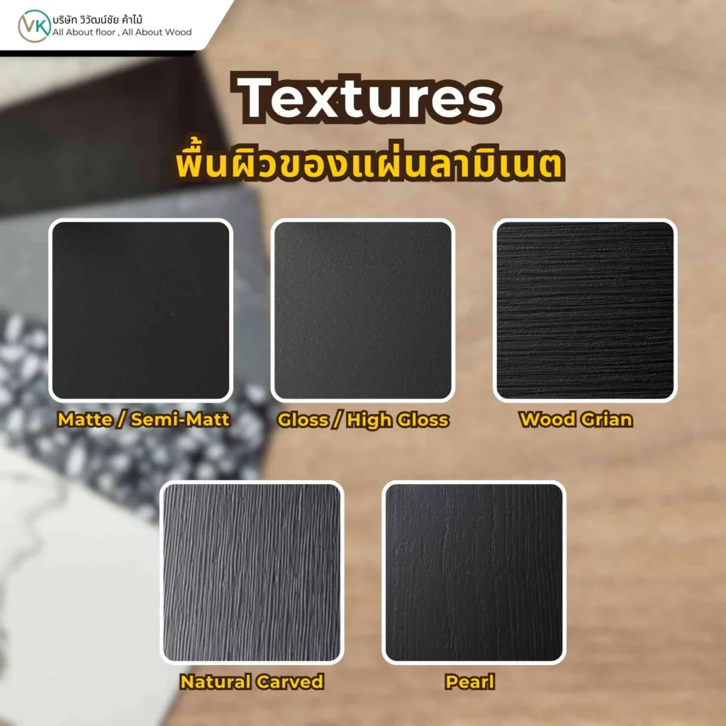 Texture ของแผ่นลามิเนตที่นิยมใช้ เช่น ผิวด้าน ผิวเงา ผิวลายไม้ และผิวสัมผัสพิเศษสำหรับงานเฟอร์นิเจอร์