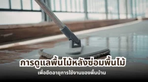 การดูแลพื้นไม้หลังซ่อมพื้นไม้ เพื่อยืดอายุการใช้งานของพื้นบ้านและรักษาความสวยงามของพื้นไม้